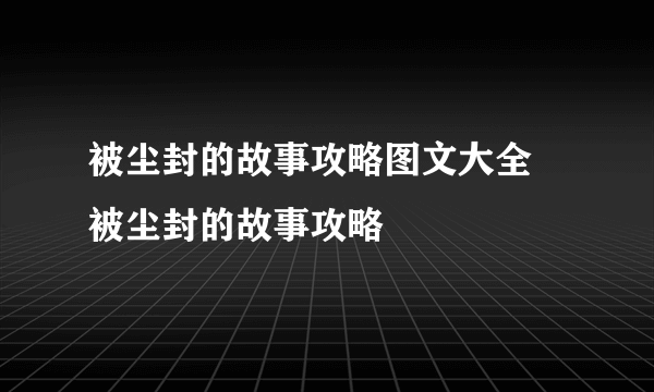 被尘封的故事攻略图文大全 被尘封的故事攻略