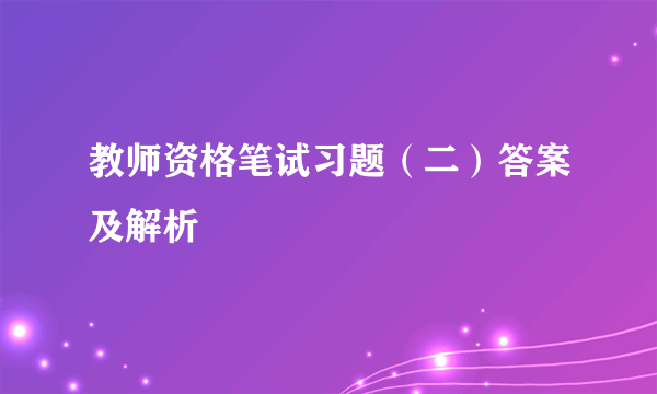 教师资格笔试习题（二）答案及解析