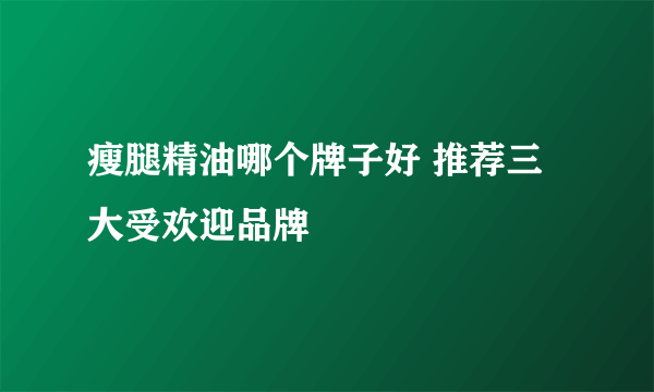 瘦腿精油哪个牌子好 推荐三大受欢迎品牌