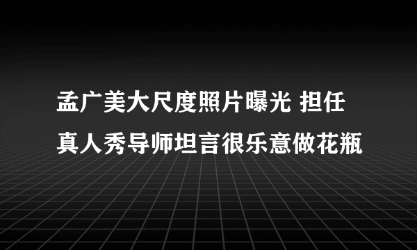 孟广美大尺度照片曝光 担任真人秀导师坦言很乐意做花瓶