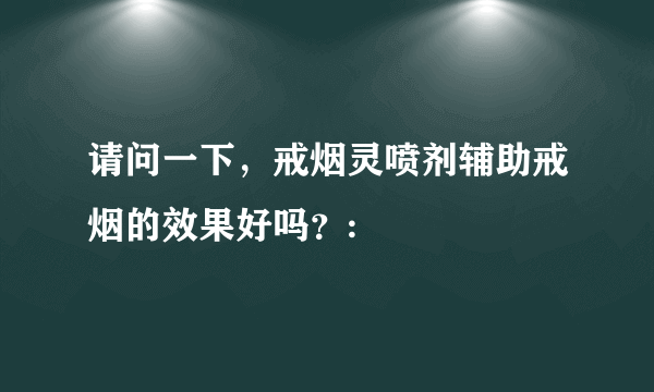 请问一下，戒烟灵喷剂辅助戒烟的效果好吗？: