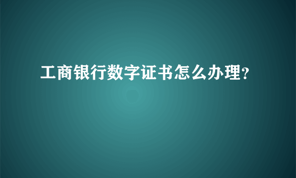 工商银行数字证书怎么办理？