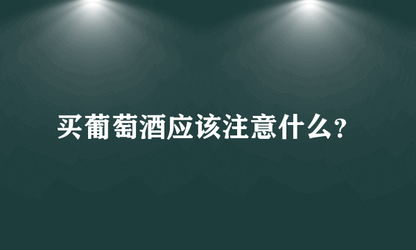 买葡萄酒应该注意什么？