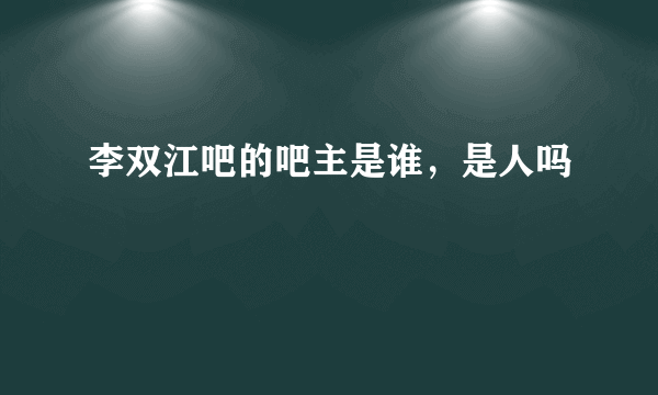 李双江吧的吧主是谁，是人吗