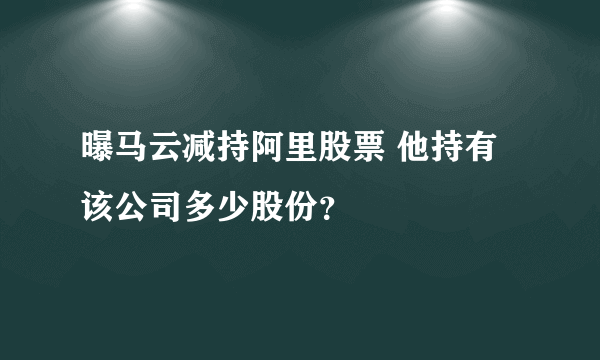 曝马云减持阿里股票 他持有该公司多少股份？