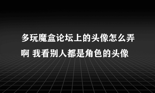 多玩魔盒论坛上的头像怎么弄啊 我看别人都是角色的头像