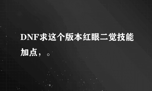 DNF求这个版本红眼二觉技能加点，。