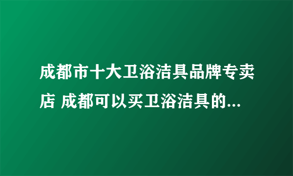 成都市十大卫浴洁具品牌专卖店 成都可以买卫浴洁具的实体网点推荐 成都卫浴洁具市场在哪