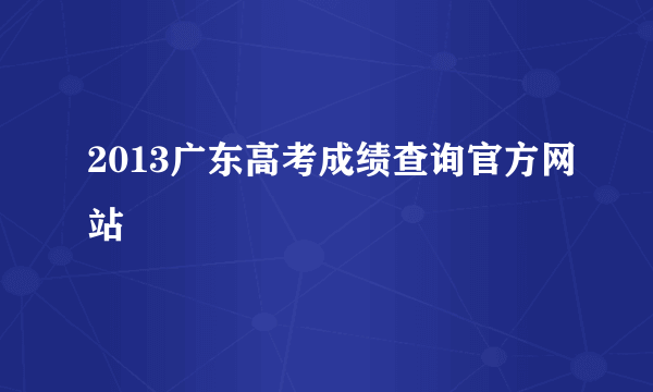 2013广东高考成绩查询官方网站