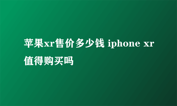 苹果xr售价多少钱 iphone xr值得购买吗