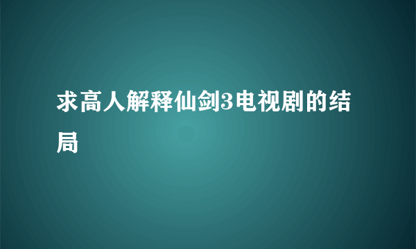 求高人解释仙剑3电视剧的结局