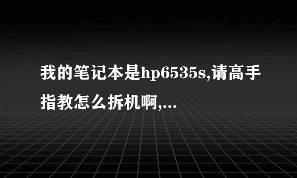 我的笔记本是hp6535s,请高手指教怎么拆机啊,我想清理一下风扇,谢谢,越详细越好啊!