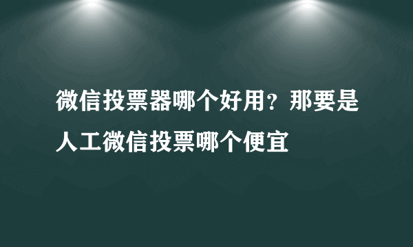 微信投票器哪个好用？那要是人工微信投票哪个便宜