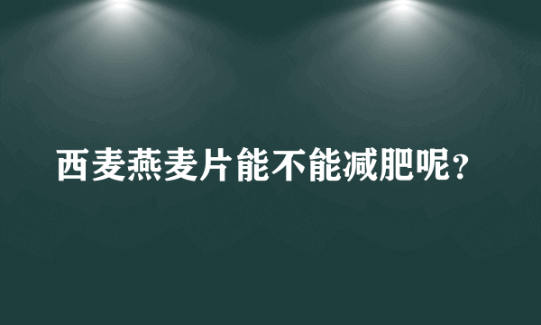 西麦燕麦片能不能减肥呢？