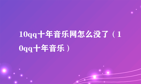 10qq十年音乐网怎么没了（10qq十年音乐）