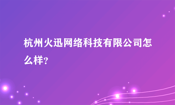 杭州火迅网络科技有限公司怎么样？