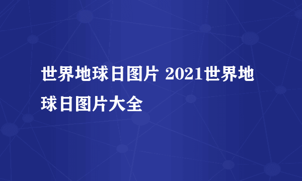 世界地球日图片 2021世界地球日图片大全