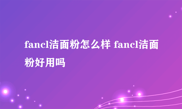 fancl洁面粉怎么样 fancl洁面粉好用吗