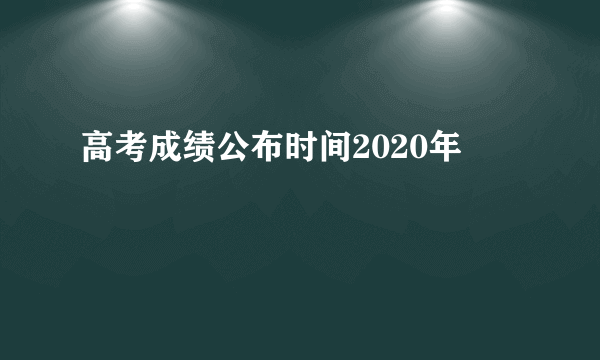 高考成绩公布时间2020年