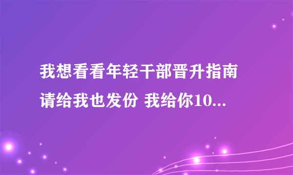 我想看看年轻干部晋升指南 请给我也发份 我给你100分 谢谢 我的QQ643311092