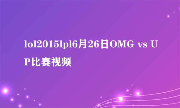 lol2015lpl6月26日OMG vs UP比赛视频