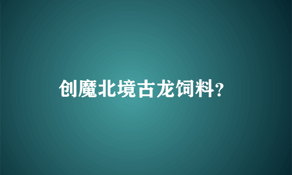 创魔北境古龙饲料？