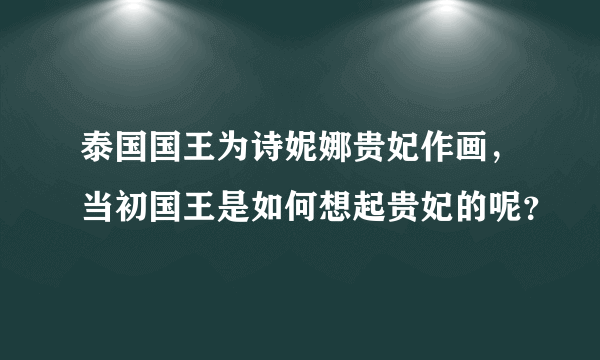 泰国国王为诗妮娜贵妃作画，当初国王是如何想起贵妃的呢？