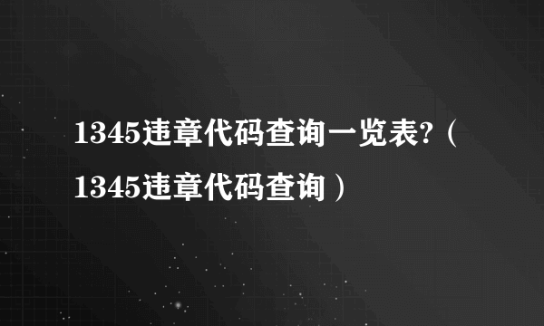 1345违章代码查询一览表?（1345违章代码查询）