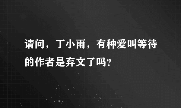 请问，丁小雨，有种爱叫等待的作者是弃文了吗？