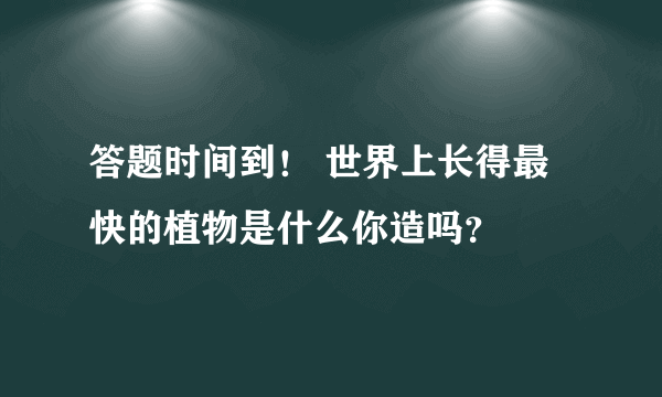 答题时间到！ 世界上长得最快的植物是什么你造吗？