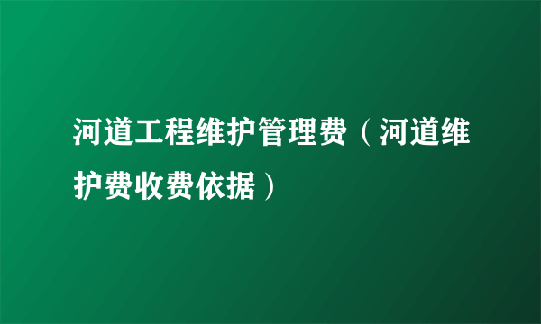 河道工程维护管理费（河道维护费收费依据）