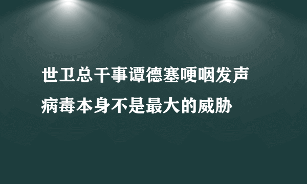 世卫总干事谭德塞哽咽发声 病毒本身不是最大的威胁