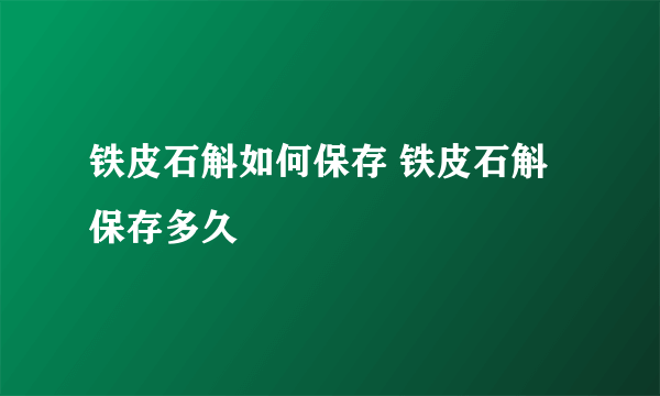 铁皮石斛如何保存 铁皮石斛保存多久