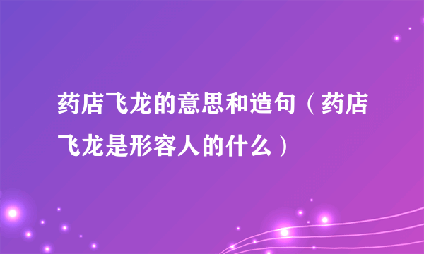 药店飞龙的意思和造句（药店飞龙是形容人的什么）