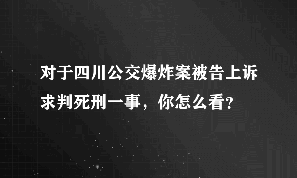 对于四川公交爆炸案被告上诉求判死刑一事，你怎么看？