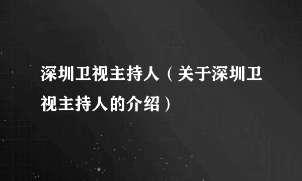 深圳卫视主持人（关于深圳卫视主持人的介绍）