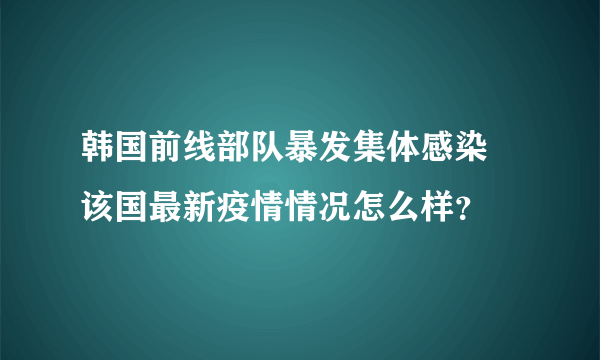 韩国前线部队暴发集体感染 该国最新疫情情况怎么样？