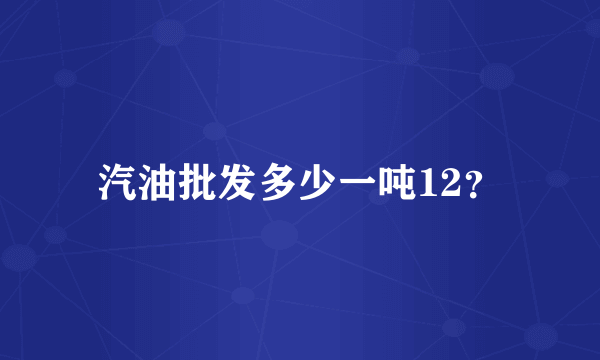 汽油批发多少一吨12？