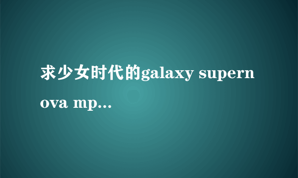 求少女时代的galaxy supernova mp3格式的，谢谢啦