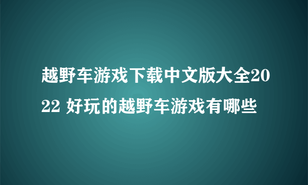 越野车游戏下载中文版大全2022 好玩的越野车游戏有哪些