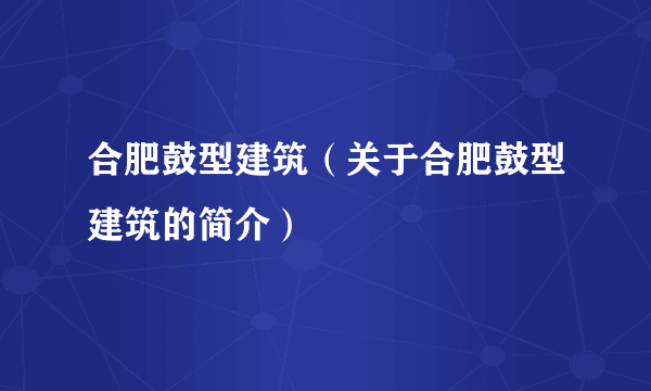 合肥鼓型建筑（关于合肥鼓型建筑的简介）