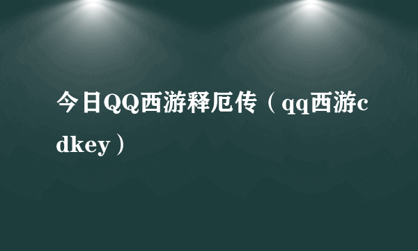 今日QQ西游释厄传（qq西游cdkey）