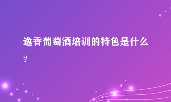 逸香葡萄酒培训的特色是什么？