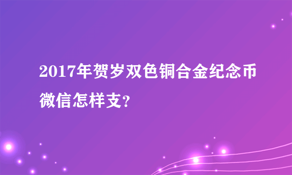 2017年贺岁双色铜合金纪念币微信怎样支？