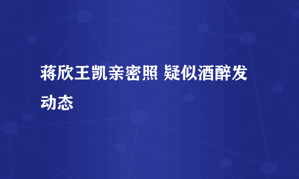 蒋欣王凯亲密照 疑似酒醉发动态