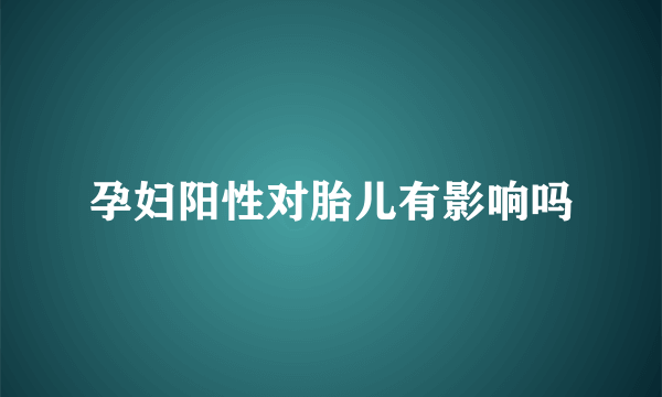 孕妇阳性对胎儿有影响吗