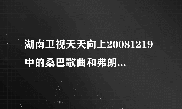 湖南卫视天天向上20081219中的桑巴歌曲和弗朗明戈舞曲分别较什么名字？