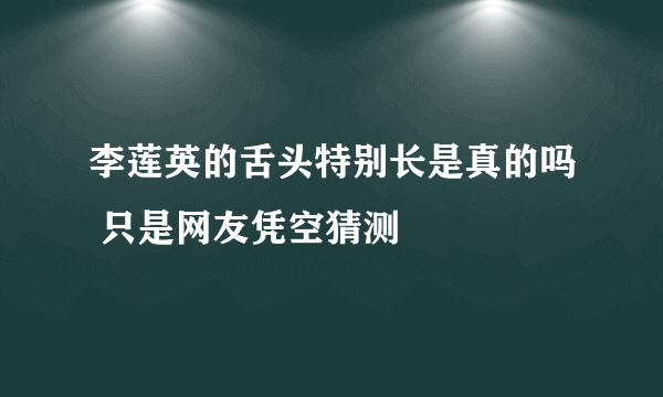 李莲英的舌头特别长是真的吗 只是网友凭空猜测