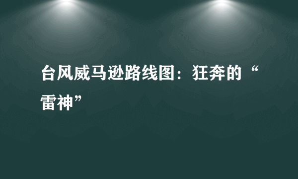 台风威马逊路线图：狂奔的“雷神”