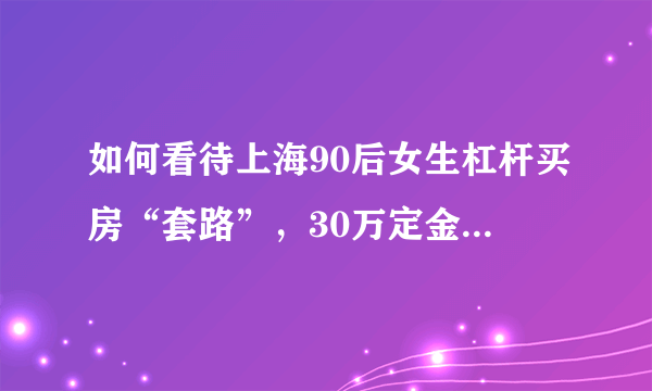 如何看待上海90后女生杠杆买房“套路”，30万定金撬数千万房产这件事？